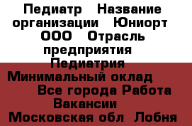 Педиатр › Название организации ­ Юниорт, ООО › Отрасль предприятия ­ Педиатрия › Минимальный оклад ­ 60 000 - Все города Работа » Вакансии   . Московская обл.,Лобня г.